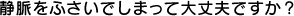 静脈をふさいでしまって大丈夫ですか？